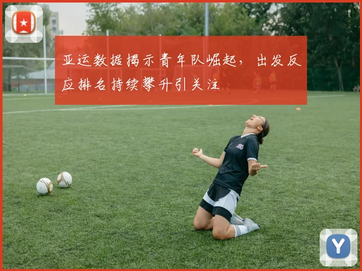 亚运数据揭示青年队崛起，出发反应排名持续攀升引关注 - 彩客网图集