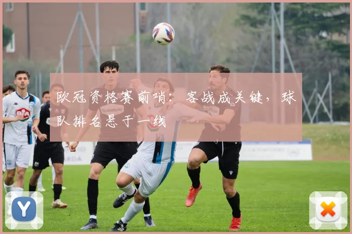 欧冠资格赛前哨：客战成关键，球队排名悬于一线 - 彩客网推荐