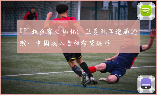 KPL积分赛白热化：卫冕冠军遭遇连败，中国战队晋级希望犹存 - 彩客网推荐