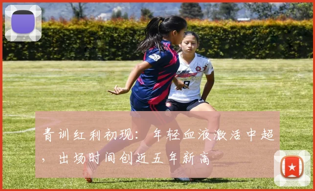 青训红利初现:年轻血液激活中超,出场时间创近五年新高 - 彩客网推荐