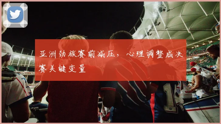 亚洲劲旅赛前减压，心理调整成决赛关键变量 - 彩客网推荐