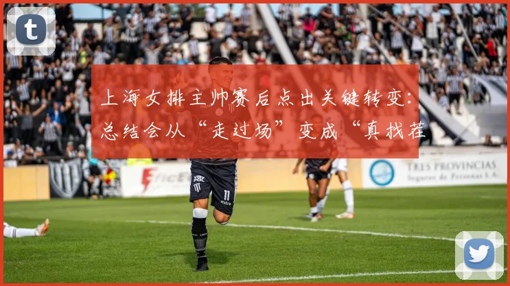 上海女排主帅赛后点出关键转变:总结会从“走过场”变成“真找茬” - 彩客网推荐