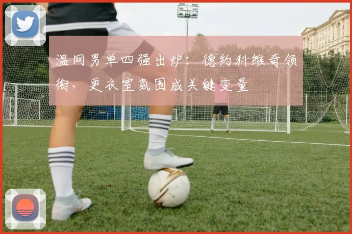 温网男单四强出炉：德约科维奇领衔，更衣室氛围成关键变量 - 彩客网推荐