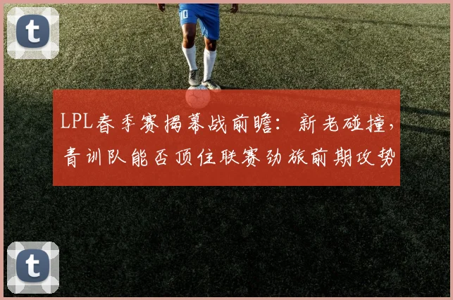 LPL春季赛揭幕战前瞻：新老碰撞，青训队能否顶住联赛劲旅前期攻势 - 彩客网推荐