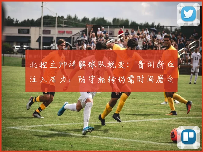 北控主帅详解球队蜕变：青训新血注入活力，防守轮转仍需时间磨合 - 彩客网推荐