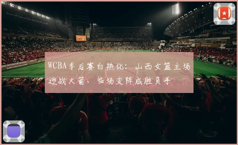 WCBA季后赛白热化：山西女篮主场迎战火箭，临场变阵成胜负手 - 彩客网推荐