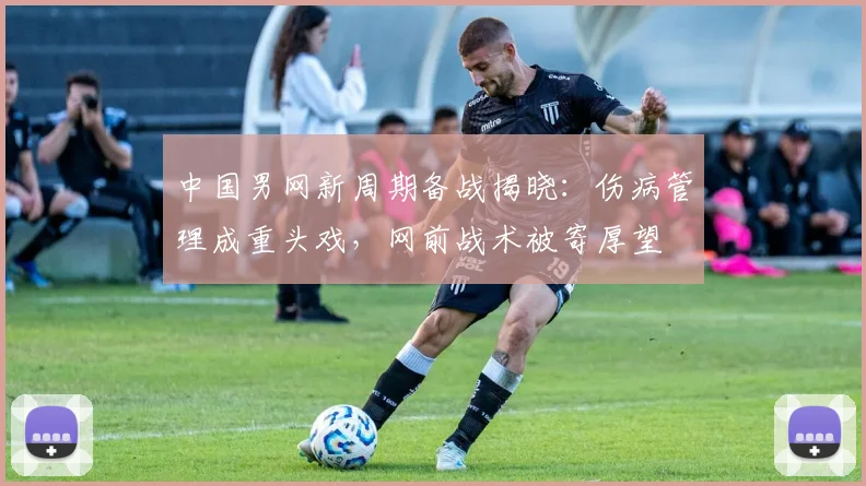 中国男网新周期备战揭晓：伤病管理成重头戏，网前战术被寄厚望 - 彩客网推荐