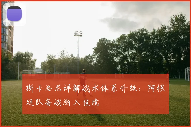 斯卡洛尼详解战术体系升级，阿根廷队备战渐入佳境 - 彩客网推荐