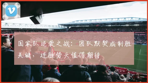 国家队逆袭之战：团队默契成制胜关键，连胜势头值得期待 - 彩客网资讯