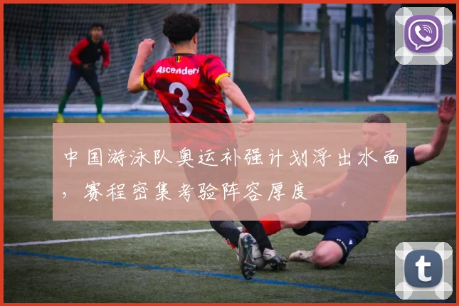 中国游泳队奥运补强计划浮出水面，赛程密集考验阵容厚度 - 彩客网推荐