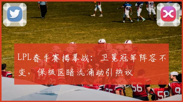 LPL春季赛揭幕战：卫冕冠军阵容不变，保级区暗流涌动引热议 - 彩客网推荐