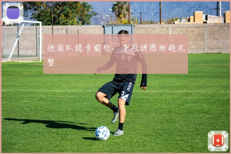 德国队稳步前行,争冠拼图渐趋完整 - 彩客网推荐