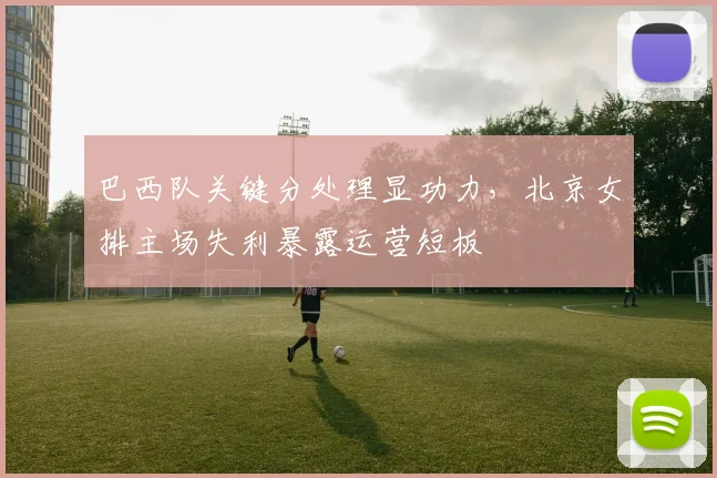巴西队关键分处理显功力，北京女排主场失利暴露运营短板 - 彩客网推荐