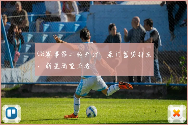 CS赛事第二轮开打：豪门蓄势待发，新星渴望正名 - 彩客网推荐