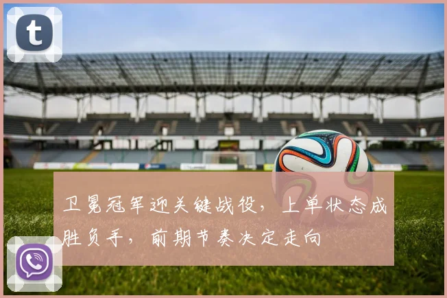 卫冕冠军迎关键战役，上单状态成胜负手，前期节奏决定走向 - 彩客网推荐