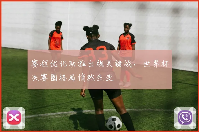 赛程优化助推出线关键战，世界杯决赛圈格局悄然生变 - 彩客网推荐