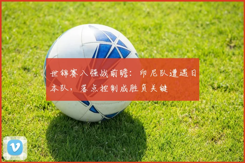 世锦赛八强战前瞻：印尼队遭遇日本队，落点控制成胜负关键 - 彩客网推荐