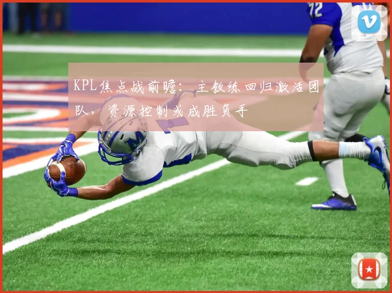 KPL焦点战前瞻：主教练回归激活团队，资源控制或成胜负手 - 彩客网推荐