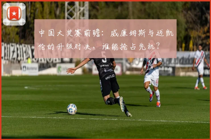 中国大奖赛前瞻：威廉姆斯与迈凯伦的升级对决，谁能抢占先机？ - 彩客网推荐
