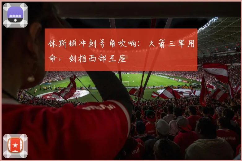 休斯顿冲刺号角吹响：火箭三军用命，剑指西部王座 - 彩客网推荐