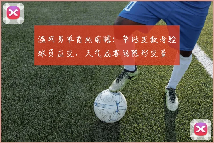 温网男单首轮前瞻:草地变数考验球员应变,天气成赛场隐形变量 - 彩客网推荐