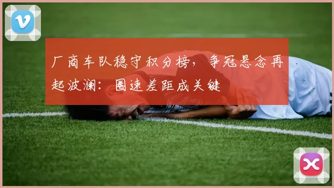 厂商车队稳守积分榜，争冠悬念再起波澜：圈速差距成关键 - 彩客网精选