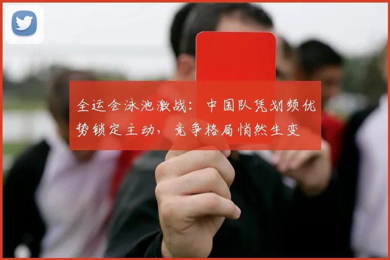 全运会泳池激战：中国队凭划频优势锁定主动，竞争格局悄然生变 - 彩客网推荐