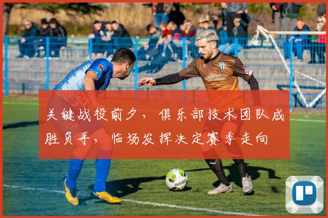 关键战役前夕，俱乐部技术团队成胜负手，临场发挥决定赛季走向 - 彩客网推荐