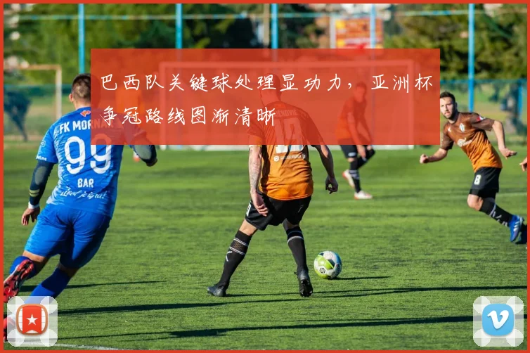 巴西队关键球处理显功力，亚洲杯争冠路线图渐清晰 - 彩客网推荐