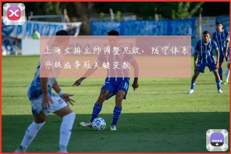 上海女排主帅调整见效，防守体系升级成争冠关键变数 - 彩客网推荐