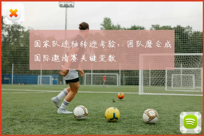 国家队连轴转迎考验，团队磨合成国际邀请赛关键变数 - 彩客网资讯