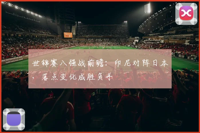 世锦赛八强战前瞻：印尼对阵日本，落点变化成胜负手 - 彩客网推荐