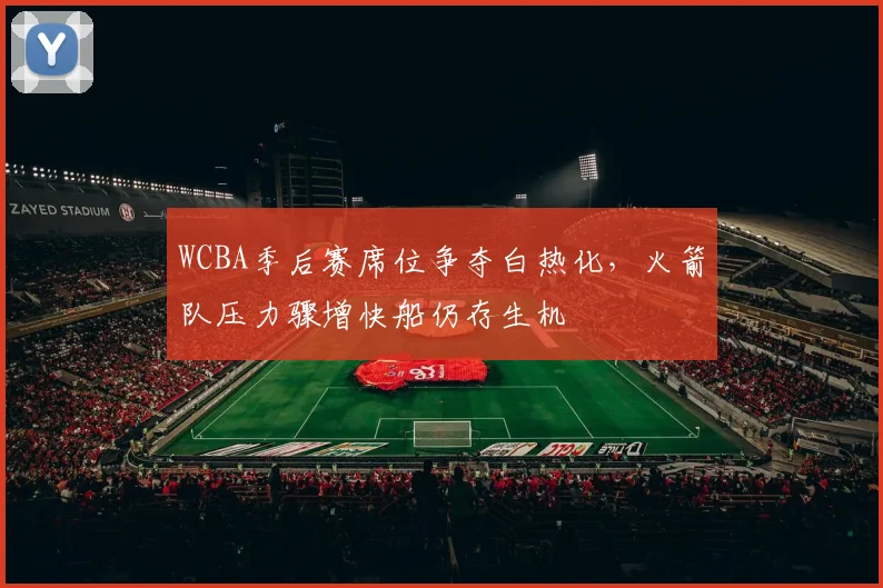 WCBA季后赛席位争夺白热化，火箭队压力骤增快船仍存生机 - 彩客网推荐