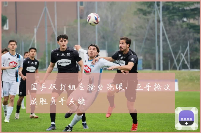 国乒双打组合抢分亮眼，正手抢攻成胜负手关键 - 彩客网推荐