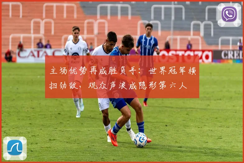 主场优势再成胜负手：世界冠军横扫劲敌，观众声浪成隐形第六人 - 彩客网推荐