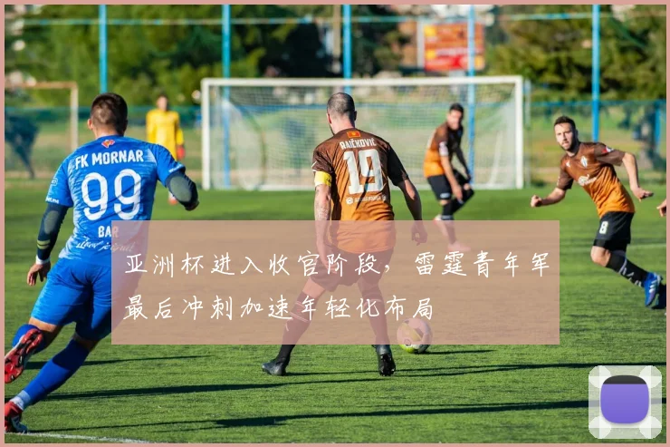 亚洲杯进入收官阶段，雷霆青年军最后冲刺加速年轻化布局 - 彩客网推荐