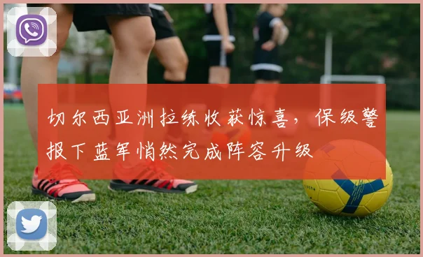 切尔西亚洲拉练收获惊喜，保级警报下蓝军悄然完成阵容升级 - 彩客网推荐