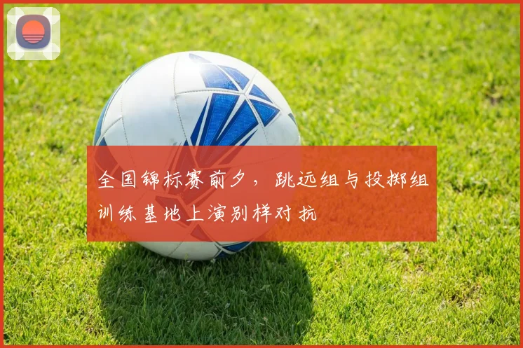 全国锦标赛前夕,跳远组与投掷组训练基地上演别样对抗 - 彩客网推荐