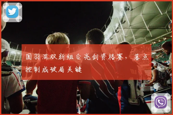 国羽混双新组合亮剑资格赛，落点控制成破局关键 - 彩客网推荐