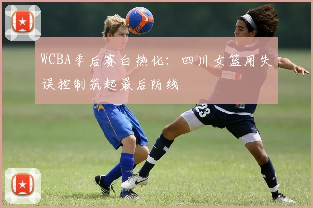 WCBA季后赛白热化：四川女篮用失误控制筑起最后防线 - 彩客网推荐