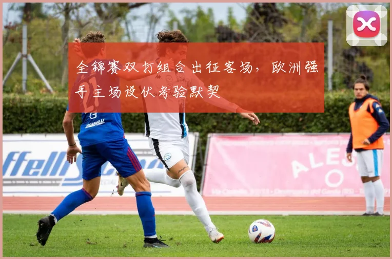 全锦赛双打组合出征客场,欧洲强手主场设伏考验默契 - 彩客网推荐