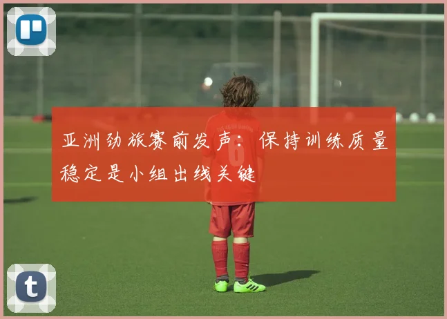 亚洲劲旅赛前发声:保持训练质量稳定是小组出线关键 - 彩客网推荐