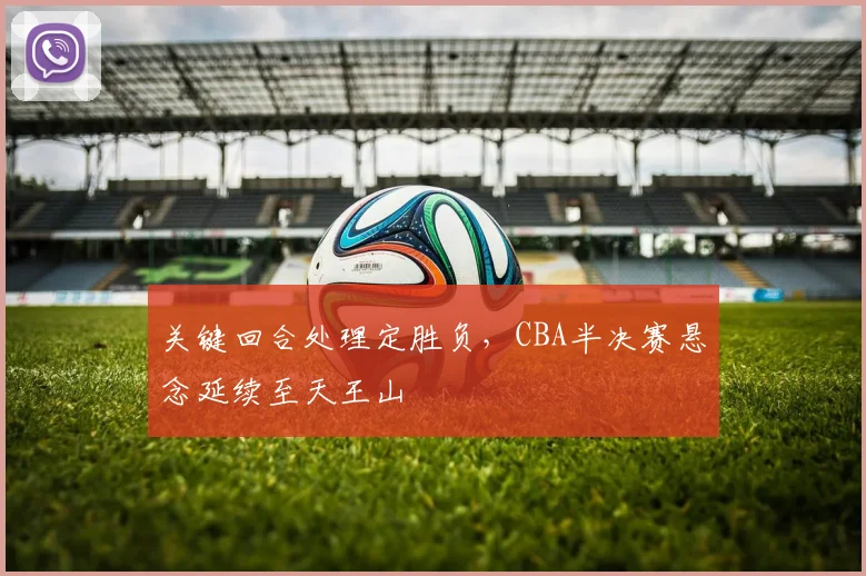 关键回合处理定胜负,CBA半决赛悬念延续至天王山 - 彩客网推荐